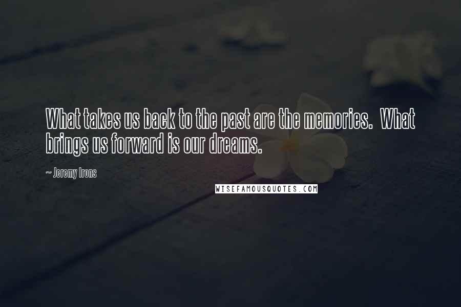 Jeremy Irons Quotes: What takes us back to the past are the memories. What brings us forward is our dreams.