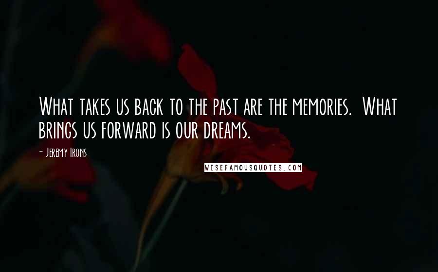 Jeremy Irons Quotes: What takes us back to the past are the memories.  What brings us forward is our dreams.