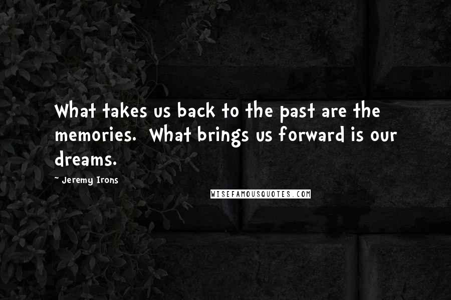 Jeremy Irons Quotes: What takes us back to the past are the memories.  What brings us forward is our dreams.