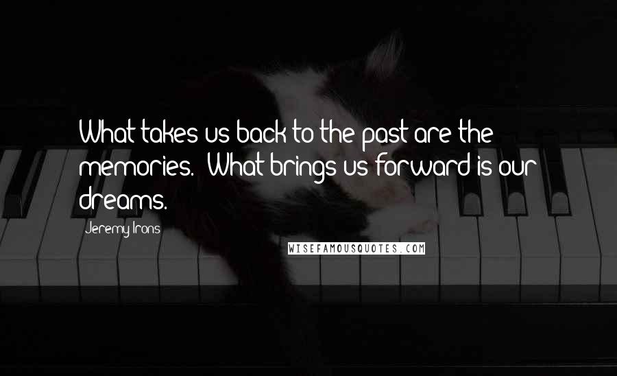 Jeremy Irons Quotes: What takes us back to the past are the memories.  What brings us forward is our dreams.