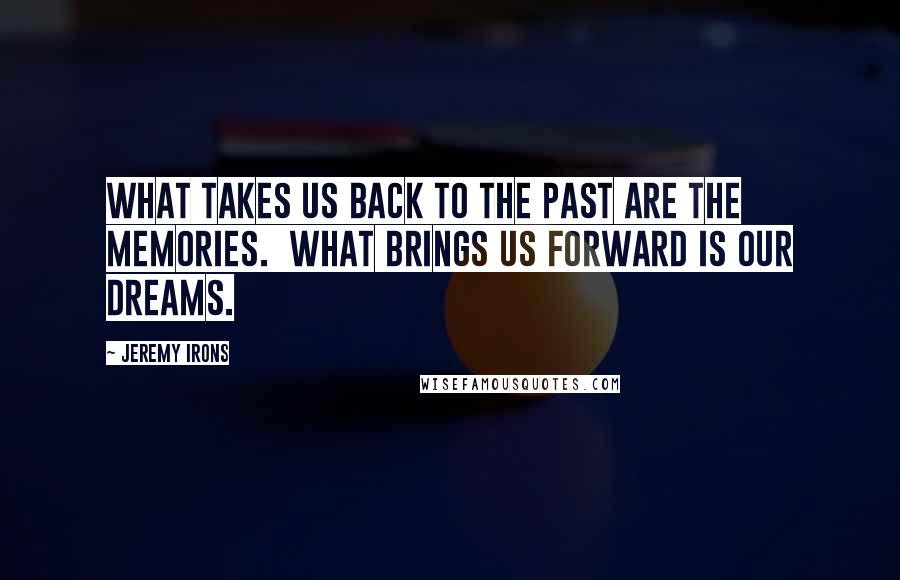 Jeremy Irons Quotes: What takes us back to the past are the memories. What brings us forward is our dreams.