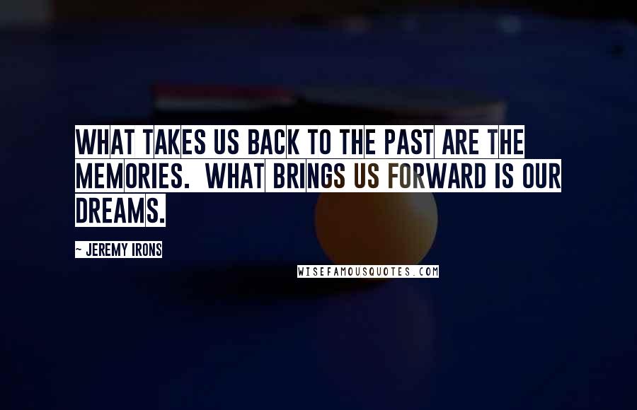 Jeremy Irons Quotes: What takes us back to the past are the memories.  What brings us forward is our dreams.