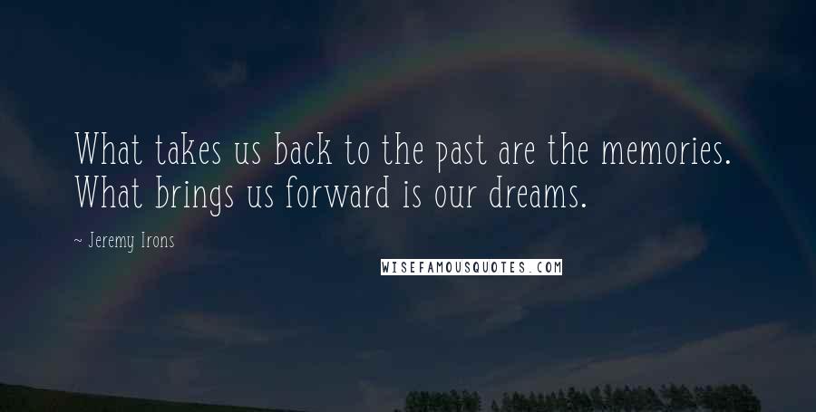 Jeremy Irons Quotes: What takes us back to the past are the memories.  What brings us forward is our dreams.