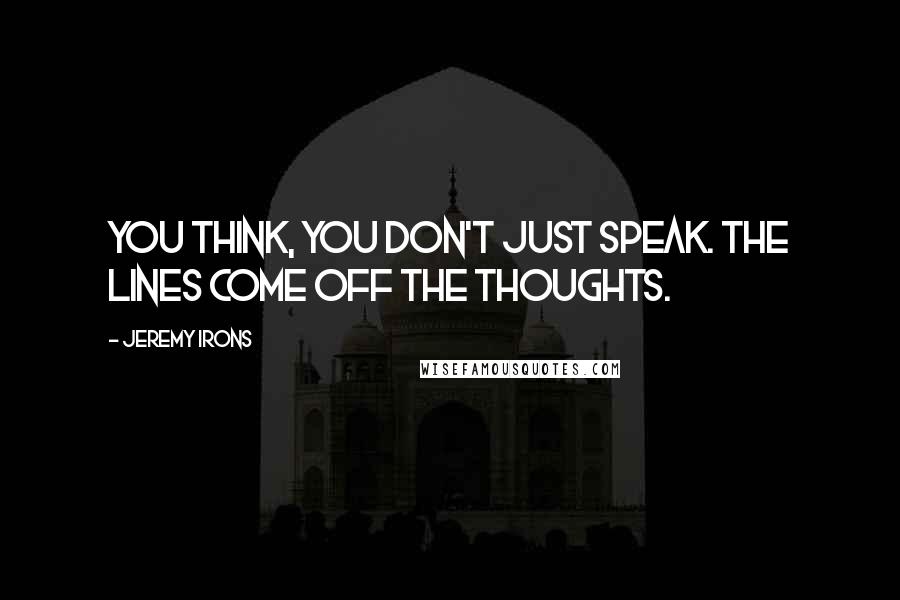 Jeremy Irons Quotes: You think, you don't just speak. The lines come off the thoughts.