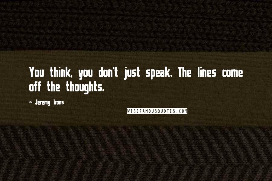 Jeremy Irons Quotes: You think, you don't just speak. The lines come off the thoughts.