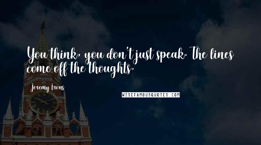 Jeremy Irons Quotes: You think, you don't just speak. The lines come off the thoughts.