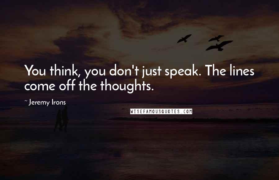 Jeremy Irons Quotes: You think, you don't just speak. The lines come off the thoughts.