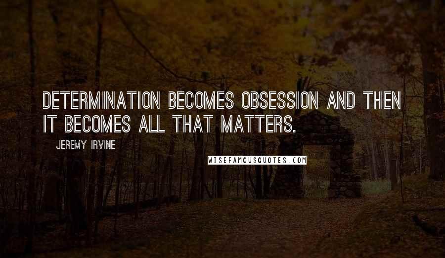 Jeremy Irvine Quotes: Determination becomes obsession and then it becomes all that matters.