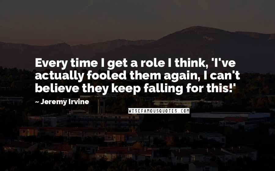 Jeremy Irvine Quotes: Every time I get a role I think, 'I've actually fooled them again, I can't believe they keep falling for this!'