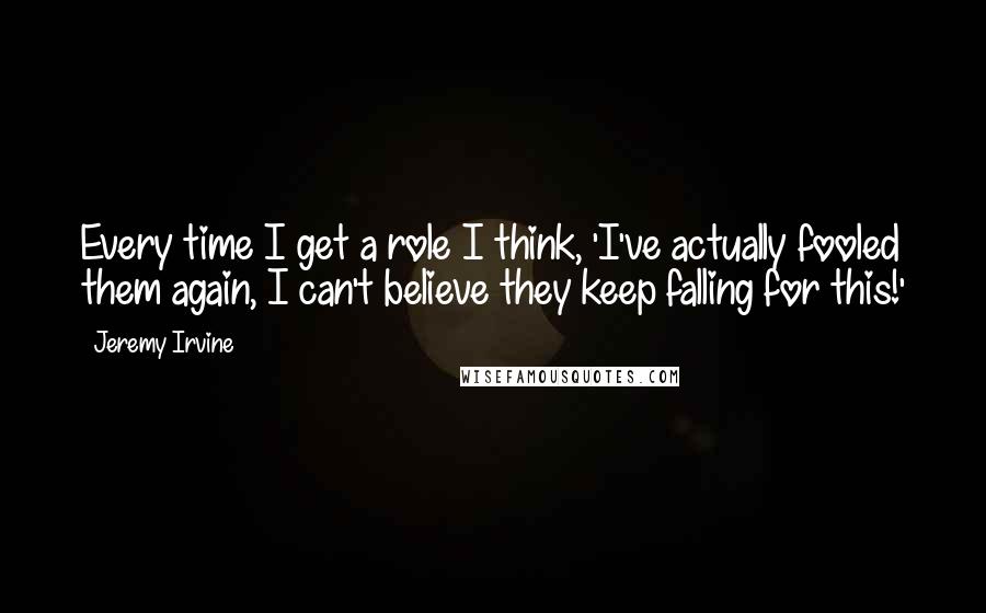 Jeremy Irvine Quotes: Every time I get a role I think, 'I've actually fooled them again, I can't believe they keep falling for this!'