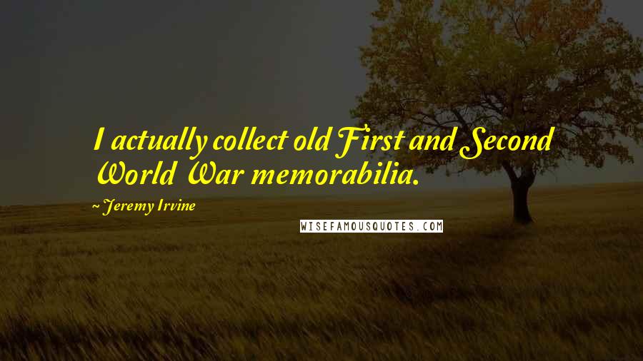 Jeremy Irvine Quotes: I actually collect old First and Second World War memorabilia.