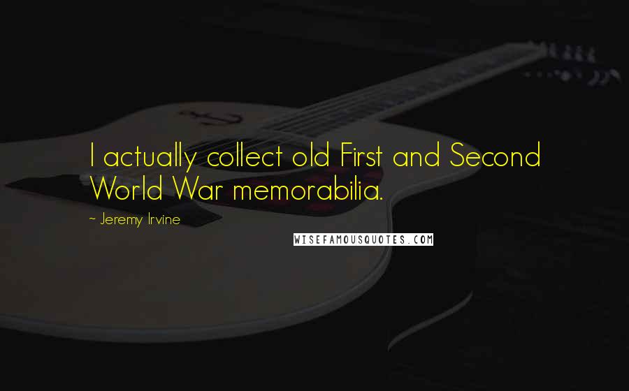 Jeremy Irvine Quotes: I actually collect old First and Second World War memorabilia.