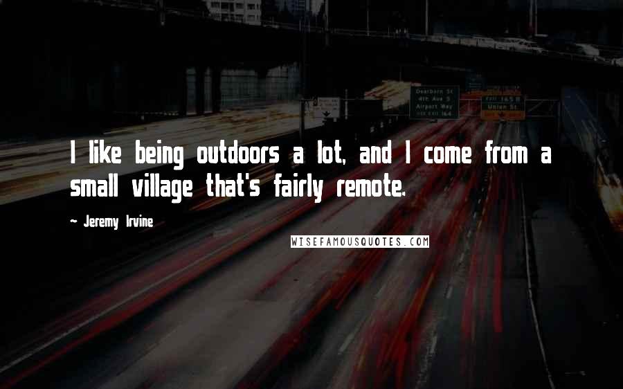 Jeremy Irvine Quotes: I like being outdoors a lot, and I come from a small village that's fairly remote.