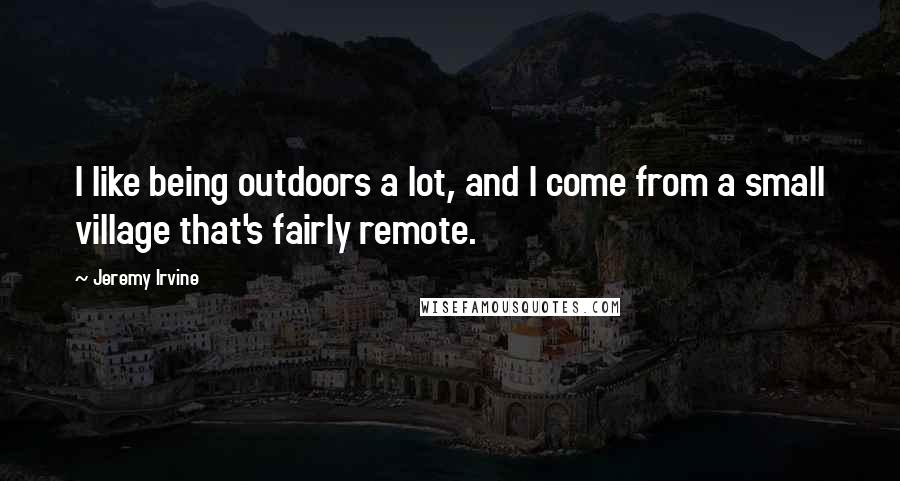 Jeremy Irvine Quotes: I like being outdoors a lot, and I come from a small village that's fairly remote.