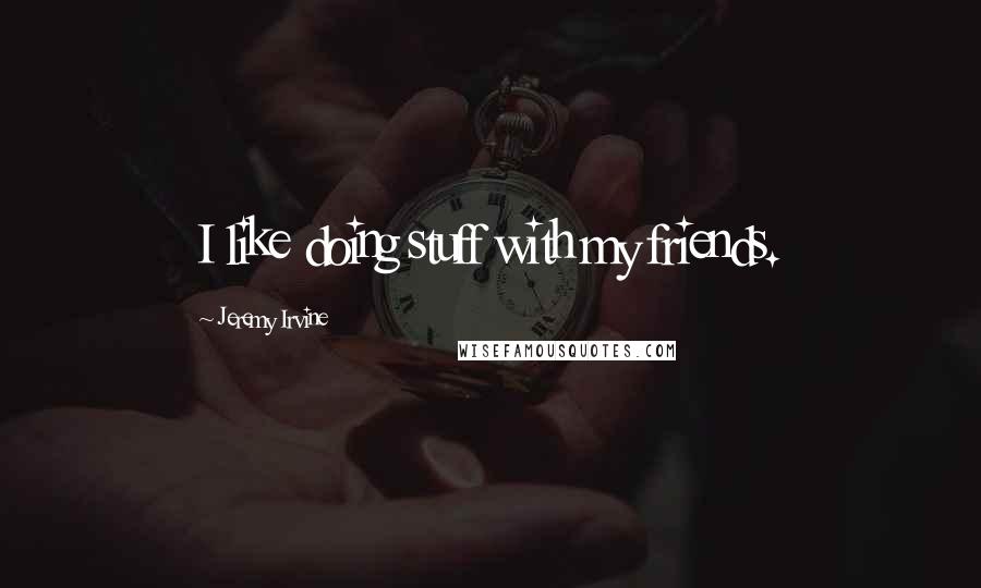 Jeremy Irvine Quotes: I like doing stuff with my friends.