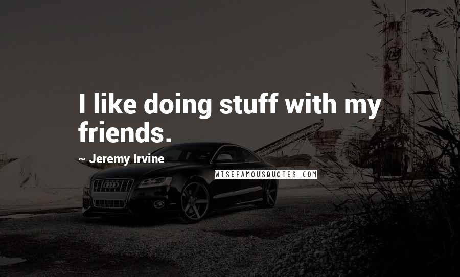 Jeremy Irvine Quotes: I like doing stuff with my friends.