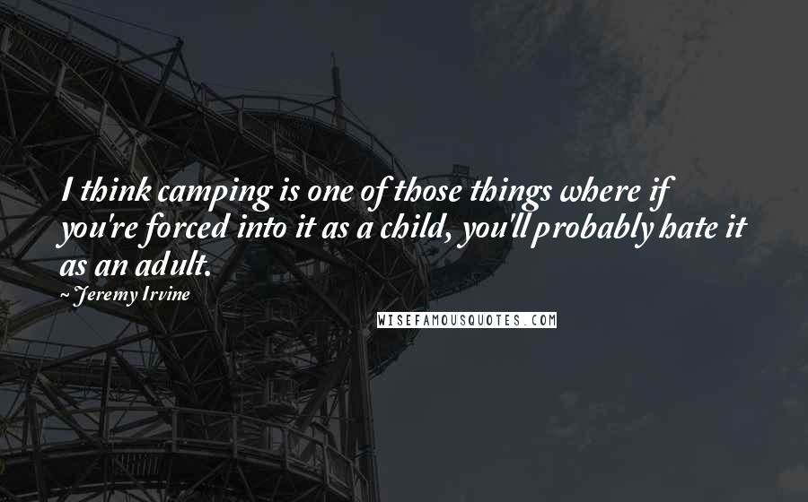 Jeremy Irvine Quotes: I think camping is one of those things where if you're forced into it as a child, you'll probably hate it as an adult.