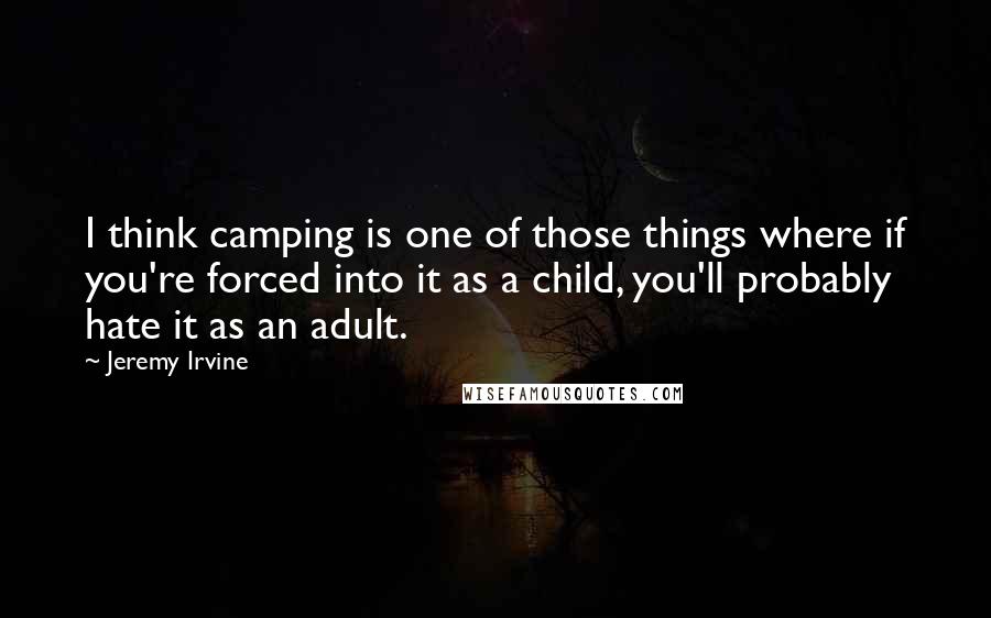 Jeremy Irvine Quotes: I think camping is one of those things where if you're forced into it as a child, you'll probably hate it as an adult.