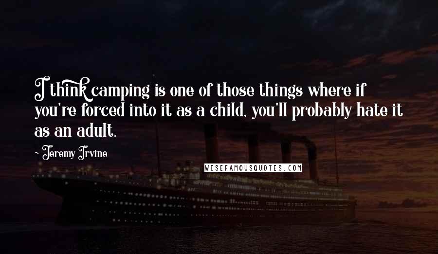 Jeremy Irvine Quotes: I think camping is one of those things where if you're forced into it as a child, you'll probably hate it as an adult.