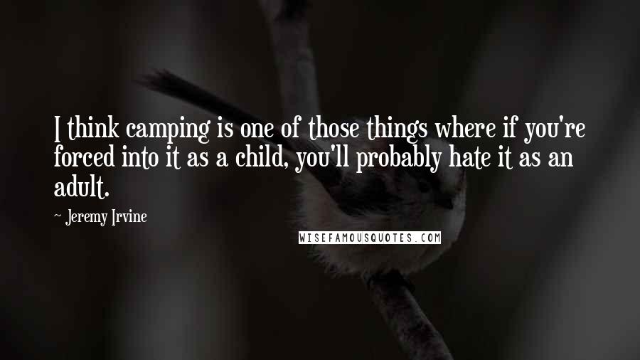 Jeremy Irvine Quotes: I think camping is one of those things where if you're forced into it as a child, you'll probably hate it as an adult.