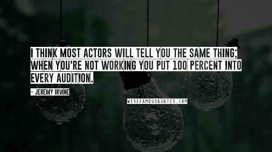 Jeremy Irvine Quotes: I think most actors will tell you the same thing; when you're not working you put 100 percent into every audition.