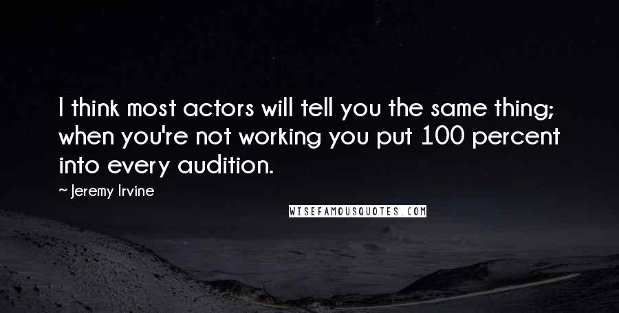 Jeremy Irvine Quotes: I think most actors will tell you the same thing; when you're not working you put 100 percent into every audition.