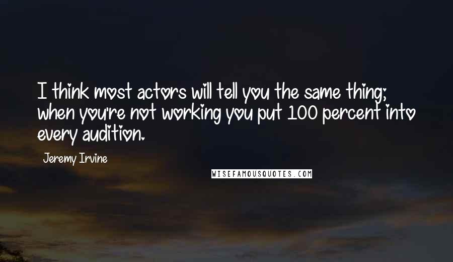 Jeremy Irvine Quotes: I think most actors will tell you the same thing; when you're not working you put 100 percent into every audition.