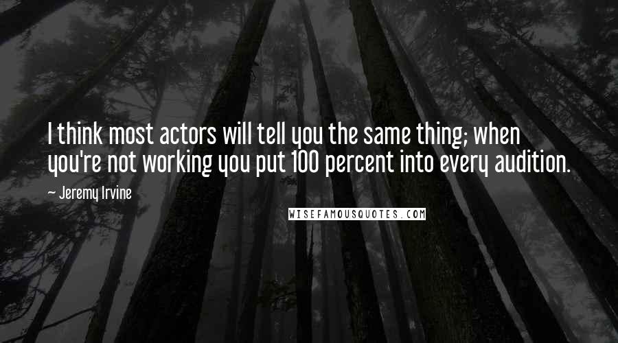 Jeremy Irvine Quotes: I think most actors will tell you the same thing; when you're not working you put 100 percent into every audition.