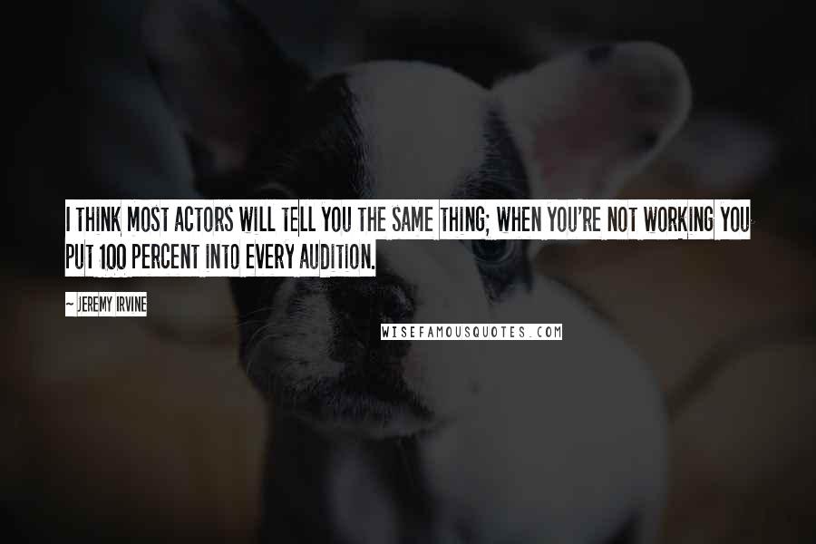 Jeremy Irvine Quotes: I think most actors will tell you the same thing; when you're not working you put 100 percent into every audition.