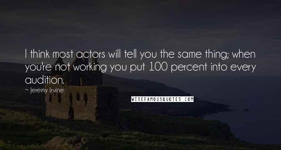 Jeremy Irvine Quotes: I think most actors will tell you the same thing; when you're not working you put 100 percent into every audition.