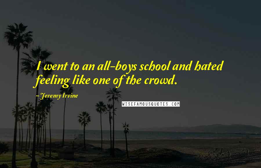Jeremy Irvine Quotes: I went to an all-boys school and hated feeling like one of the crowd.