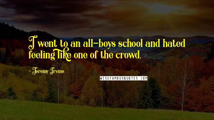 Jeremy Irvine Quotes: I went to an all-boys school and hated feeling like one of the crowd.