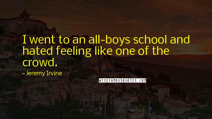 Jeremy Irvine Quotes: I went to an all-boys school and hated feeling like one of the crowd.