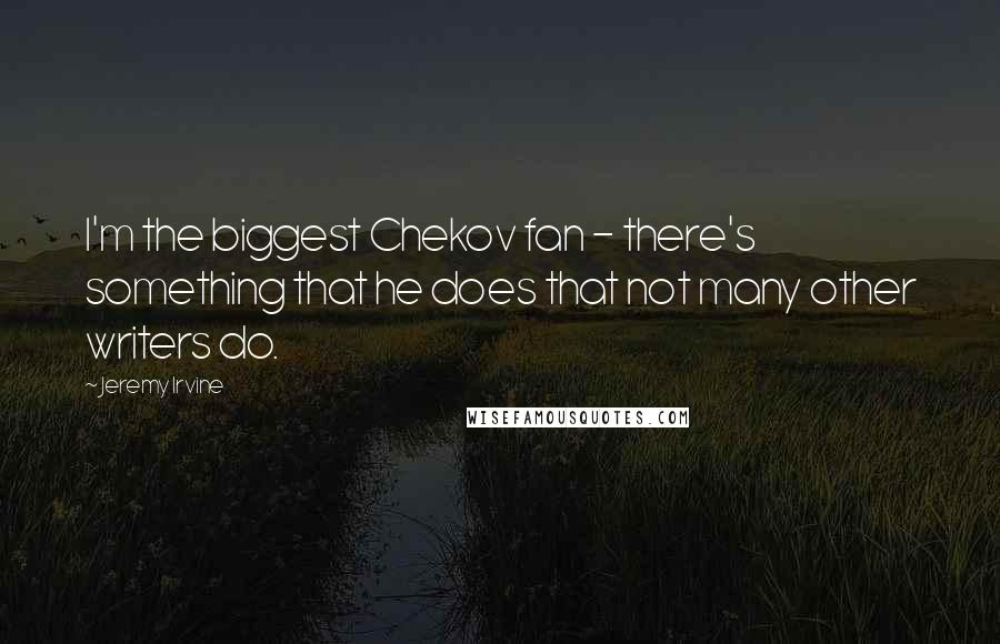 Jeremy Irvine Quotes: I'm the biggest Chekov fan - there's something that he does that not many other writers do.