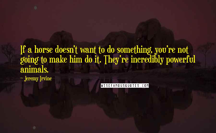 Jeremy Irvine Quotes: If a horse doesn't want to do something, you're not going to make him do it. They're incredibly powerful animals.