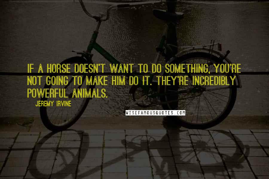 Jeremy Irvine Quotes: If a horse doesn't want to do something, you're not going to make him do it. They're incredibly powerful animals.