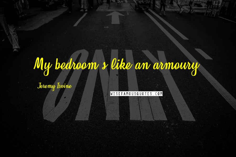 Jeremy Irvine Quotes: My bedroom's like an armoury.