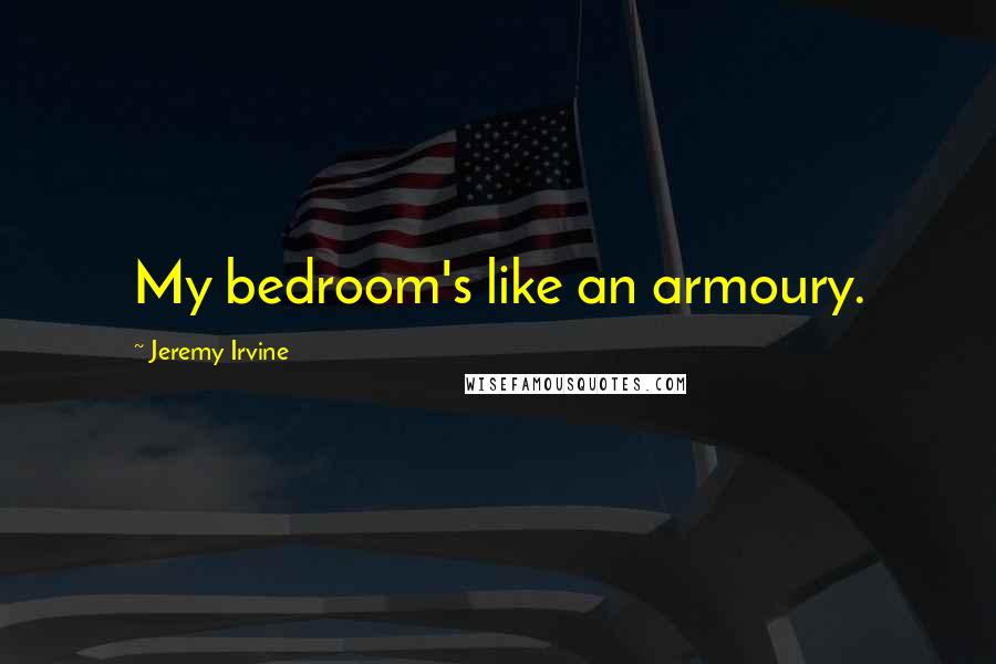 Jeremy Irvine Quotes: My bedroom's like an armoury.