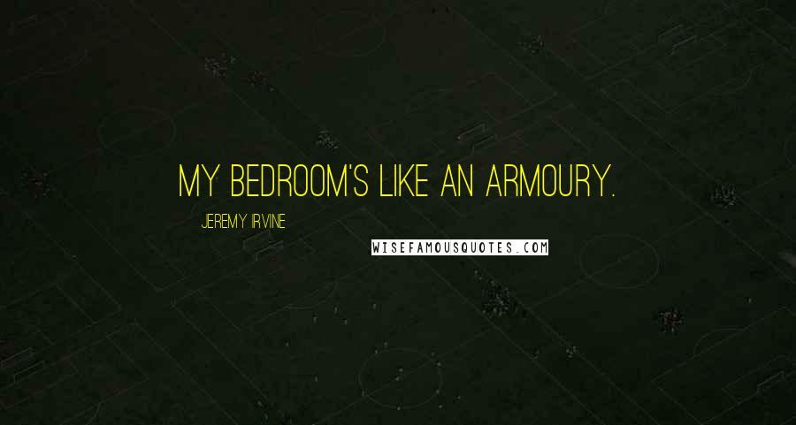 Jeremy Irvine Quotes: My bedroom's like an armoury.