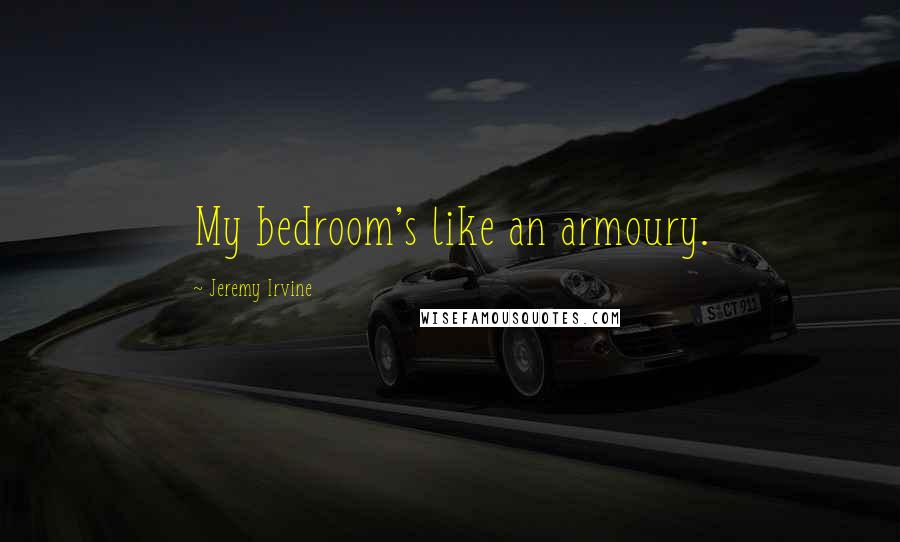 Jeremy Irvine Quotes: My bedroom's like an armoury.