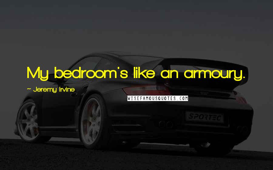 Jeremy Irvine Quotes: My bedroom's like an armoury.