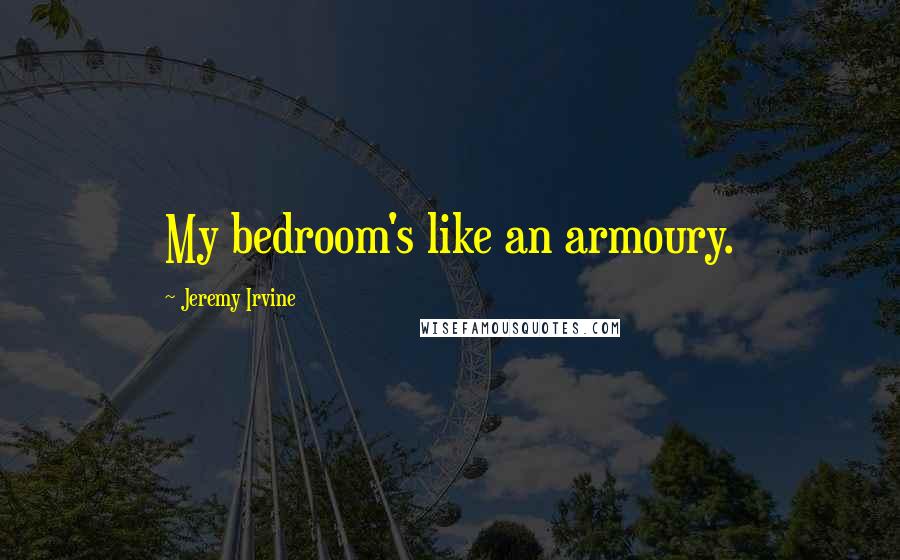 Jeremy Irvine Quotes: My bedroom's like an armoury.