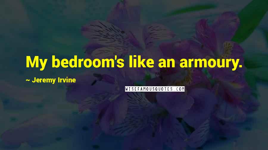 Jeremy Irvine Quotes: My bedroom's like an armoury.