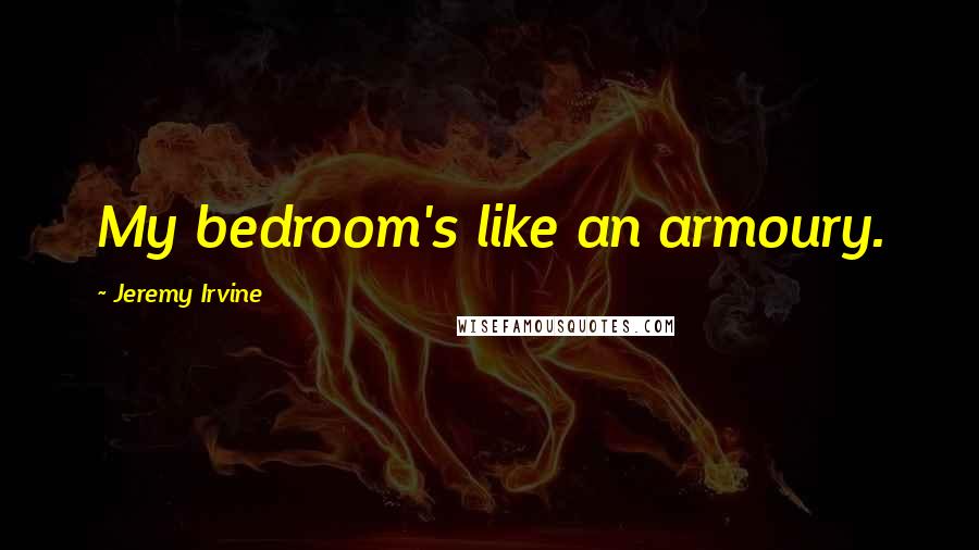 Jeremy Irvine Quotes: My bedroom's like an armoury.