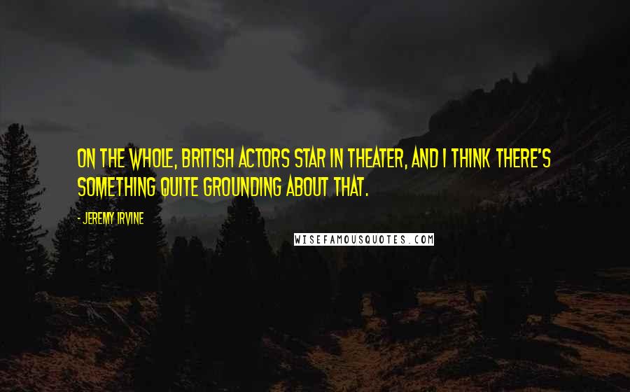 Jeremy Irvine Quotes: On the whole, British actors star in theater, and I think there's something quite grounding about that.