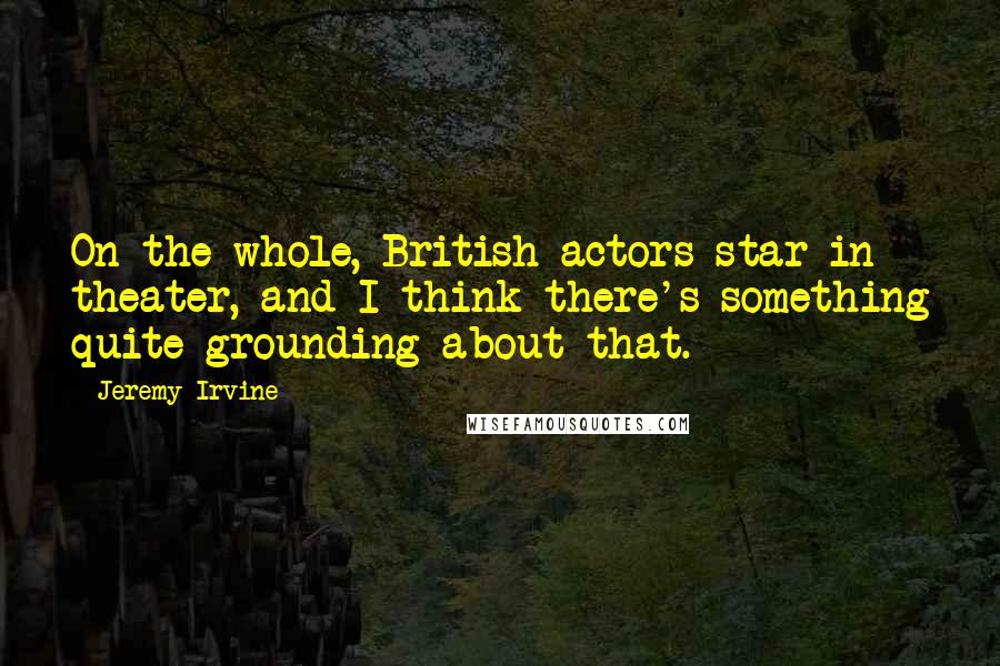 Jeremy Irvine Quotes: On the whole, British actors star in theater, and I think there's something quite grounding about that.