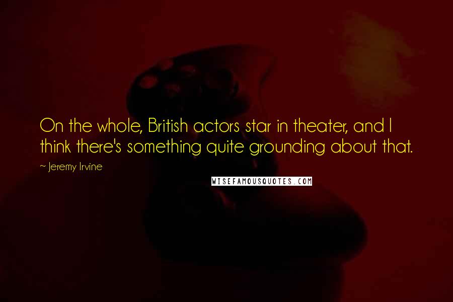 Jeremy Irvine Quotes: On the whole, British actors star in theater, and I think there's something quite grounding about that.