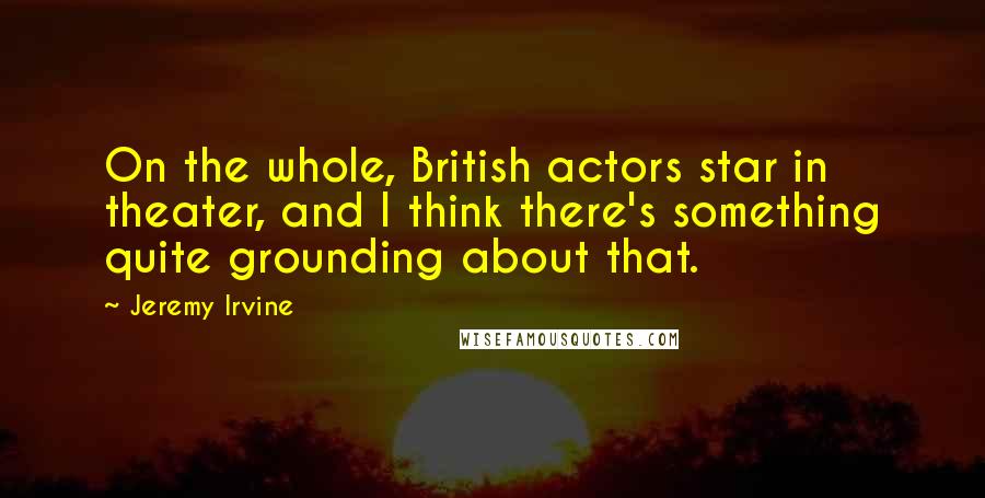 Jeremy Irvine Quotes: On the whole, British actors star in theater, and I think there's something quite grounding about that.