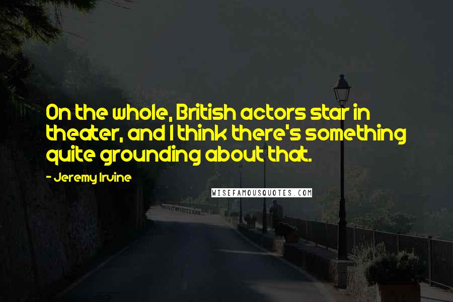 Jeremy Irvine Quotes: On the whole, British actors star in theater, and I think there's something quite grounding about that.