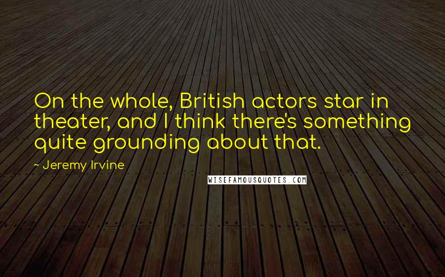 Jeremy Irvine Quotes: On the whole, British actors star in theater, and I think there's something quite grounding about that.